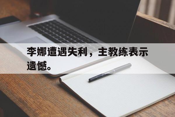 开元棋牌入口-李娜遭遇失利，主教练表示遗憾。