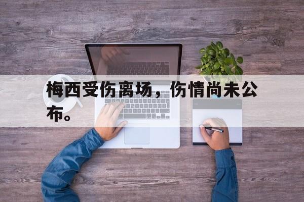 开元棋牌入口-梅西受伤离场，伤情尚未公布。