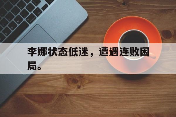 开元棋牌官网-李娜状态低迷，遭遇连败困局。