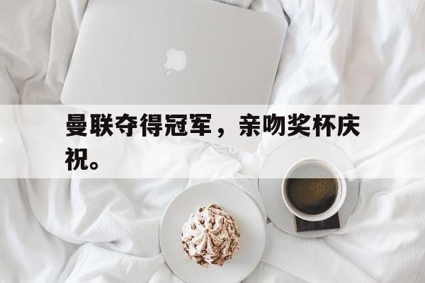开元棋牌官网-曼联夺得冠军，亲吻奖杯庆祝。