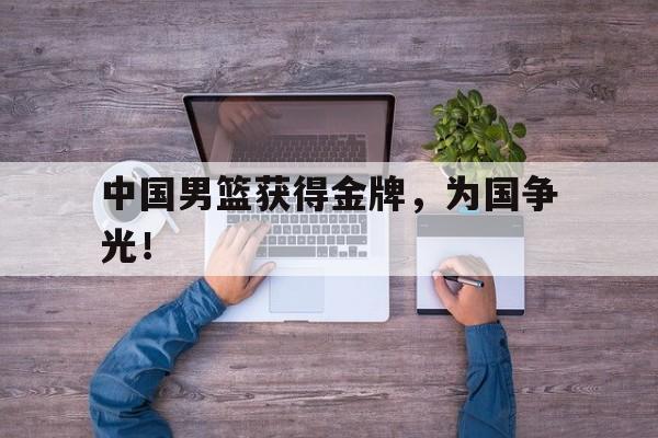 开元棋牌官网-中国男篮获得金牌，为国争光！