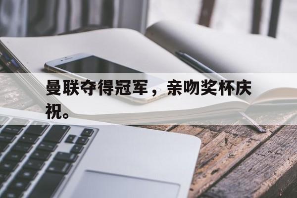 开元棋牌-曼联夺得冠军，亲吻奖杯庆祝。