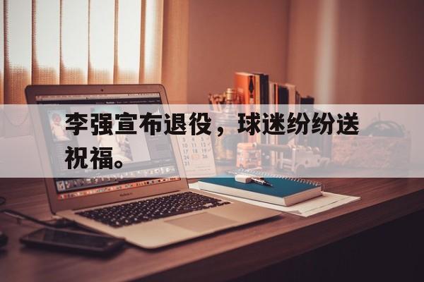 开元棋牌官方网站-李强宣布退役，球迷纷纷送祝福。