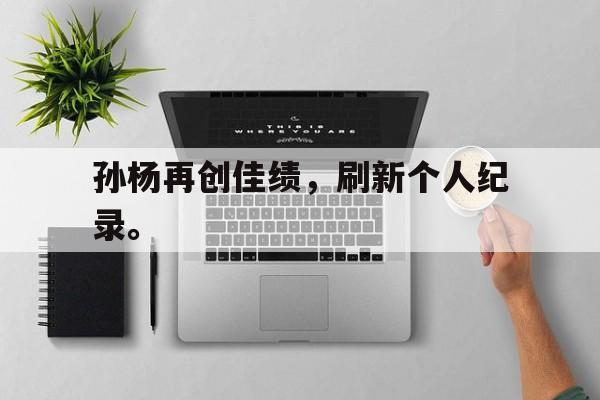 开元棋牌官网-孙杨再创佳绩，刷新个人纪录。