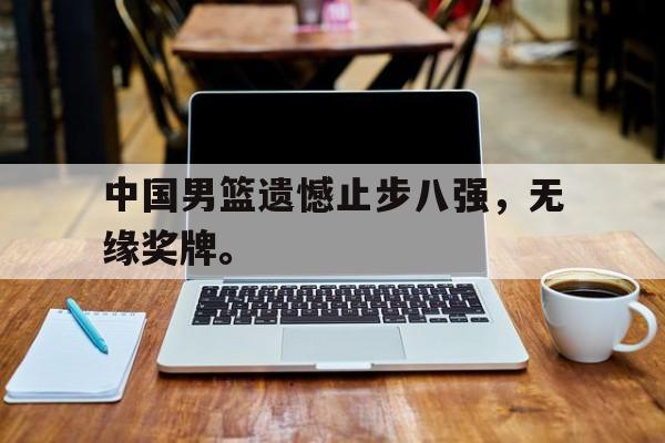 开元棋牌官方网站-中国男篮遗憾止步八强，无缘奖牌。