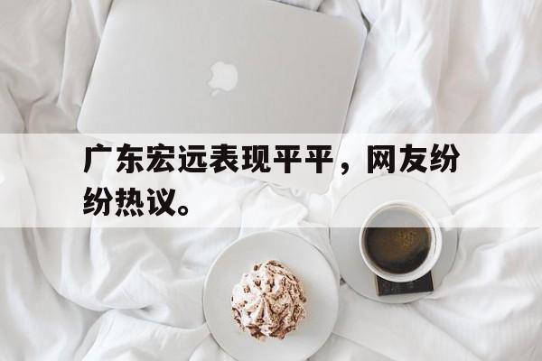 开元棋牌官网-广东宏远表现平平，网友纷纷热议。