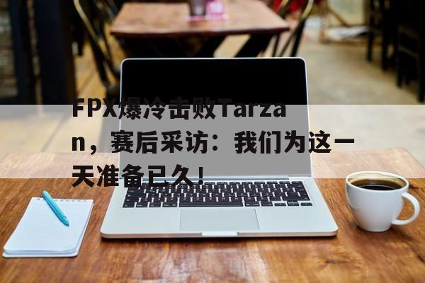 开元棋牌官网-FPX爆冷击败Tarzan，赛后采访：我们为这一天准备已久！