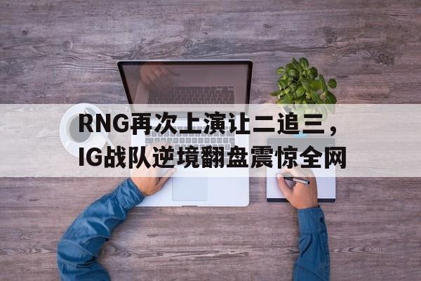 开元棋牌-RNG再次上演让二追三，IG战队逆境翻盘震惊全网