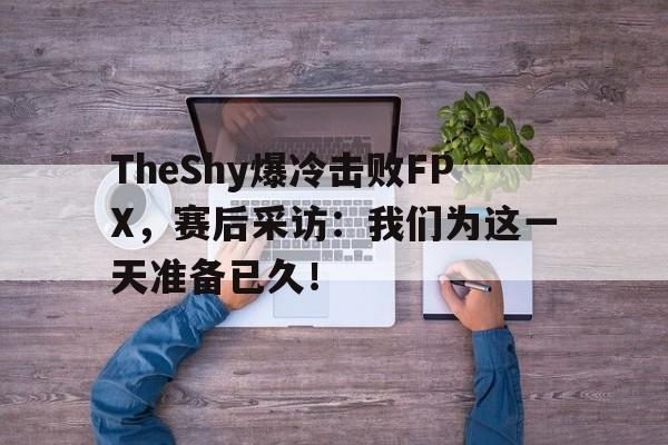开元棋牌官网-TheShy爆冷击败FPX，赛后采访：我们为这一天准备已久！
