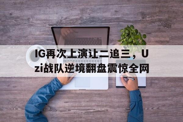 开元棋牌官方网站-IG再次上演让二追三，Uzi战队逆境翻盘震惊全网