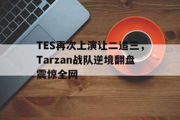 开元棋牌入口-TES再次上演让二追三，Tarzan战队逆境翻盘震惊全网