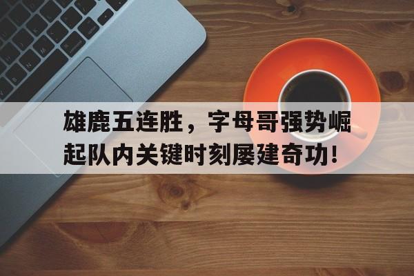 开元棋牌官网-雄鹿五连胜，字母哥强势崛起队内关键时刻屡建奇功！