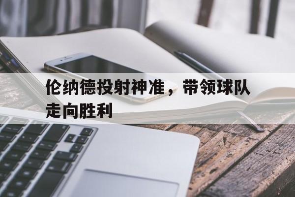 开元棋牌官网-伦纳德投射神准，带领球队走向胜利