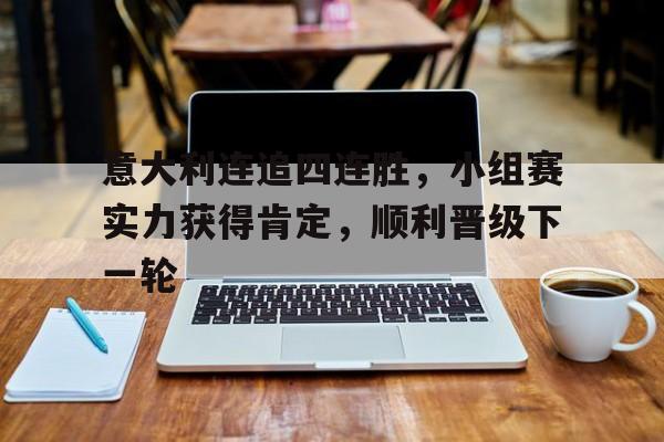 开元棋牌官方网站-意大利连追四连胜，小组赛实力获得肯定，顺利晋级下一轮