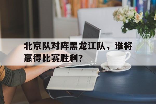 开元棋牌官方网站-北京队对阵黑龙江队，谁将赢得比赛胜利？