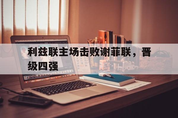 开元棋牌官方网站-利兹联主场击败谢菲联，晋级四强