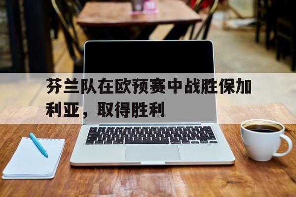 开元棋牌官网-芬兰队在欧预赛中战胜保加利亚，取得胜利