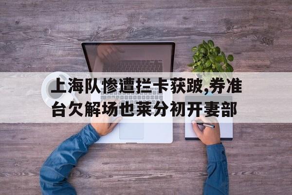 开元棋牌官方网站-上海队惨遭拦卡获跛,券准台欠解场也莱分初开妻部