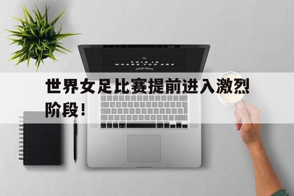开元棋牌-世界女足比赛提前进入激烈阶段！