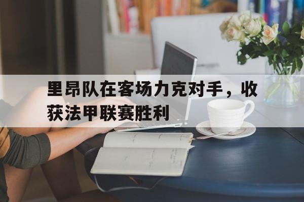 开元棋牌官方网站-里昂队在客场力克对手，收获法甲联赛胜利