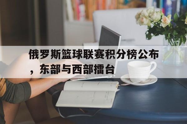 开元棋牌入口-俄罗斯篮球联赛积分榜公布，东部与西部擂台