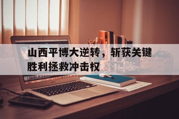 开元棋牌官网-山西平博大逆转，斩获关键胜利拯救冲击权