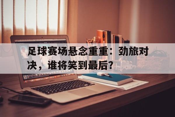 开元棋牌入口-足球赛场悬念重重：劲旅对决，谁将笑到最后？